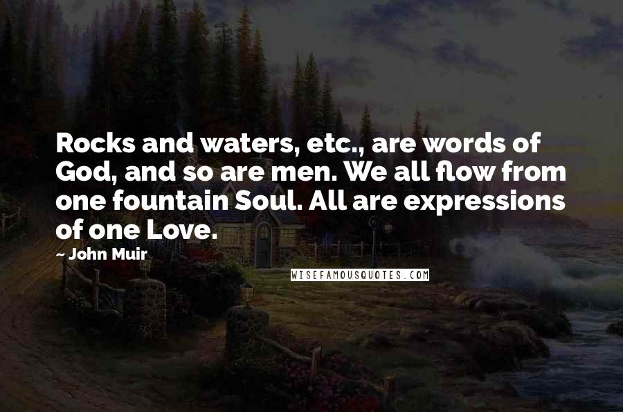John Muir Quotes: Rocks and waters, etc., are words of God, and so are men. We all flow from one fountain Soul. All are expressions of one Love.