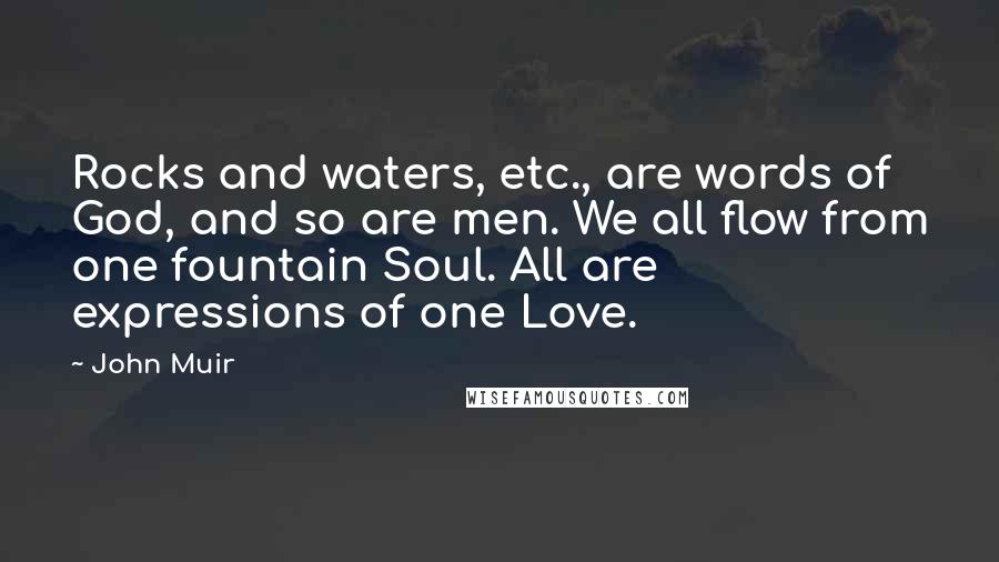 John Muir Quotes: Rocks and waters, etc., are words of God, and so are men. We all flow from one fountain Soul. All are expressions of one Love.