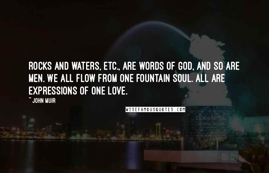 John Muir Quotes: Rocks and waters, etc., are words of God, and so are men. We all flow from one fountain Soul. All are expressions of one Love.