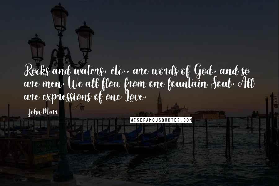 John Muir Quotes: Rocks and waters, etc., are words of God, and so are men. We all flow from one fountain Soul. All are expressions of one Love.