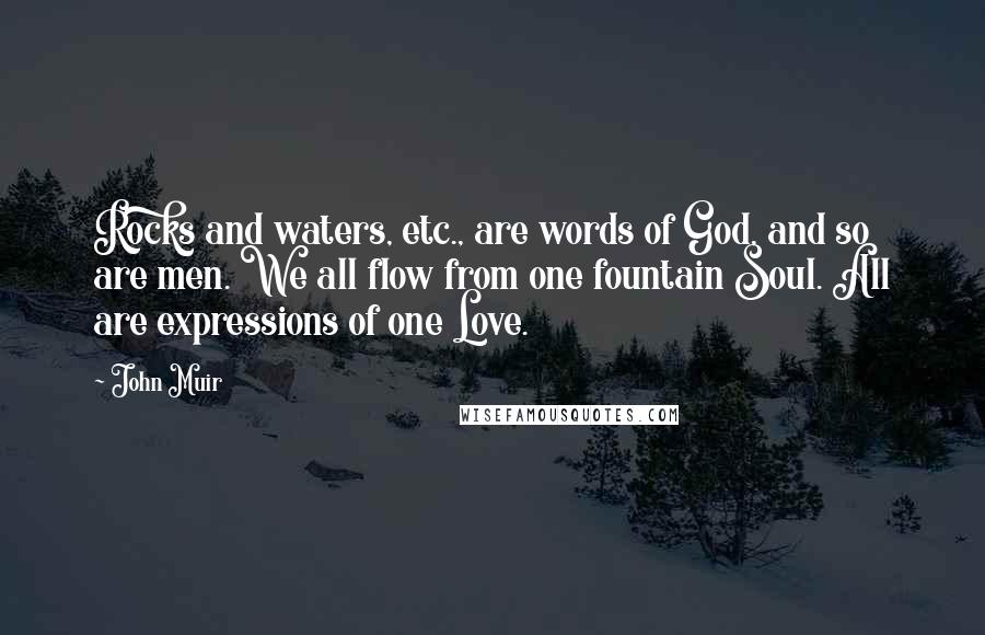 John Muir Quotes: Rocks and waters, etc., are words of God, and so are men. We all flow from one fountain Soul. All are expressions of one Love.