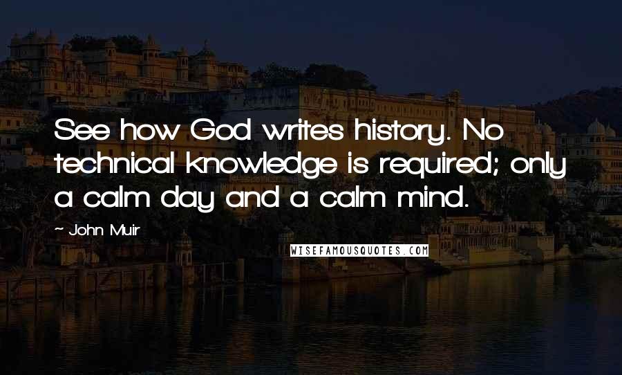 John Muir Quotes: See how God writes history. No technical knowledge is required; only a calm day and a calm mind.