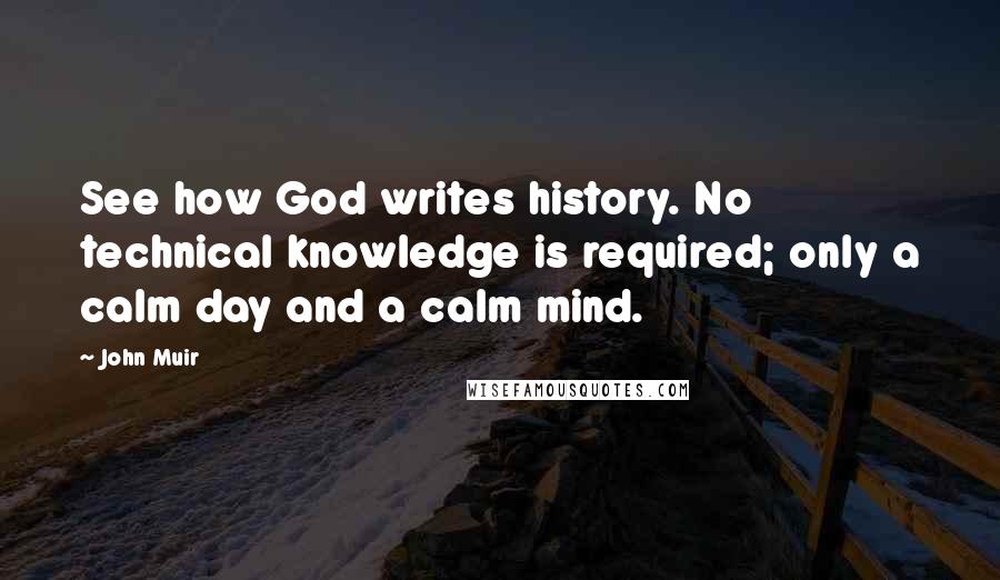 John Muir Quotes: See how God writes history. No technical knowledge is required; only a calm day and a calm mind.