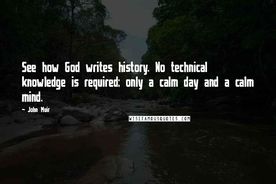 John Muir Quotes: See how God writes history. No technical knowledge is required; only a calm day and a calm mind.