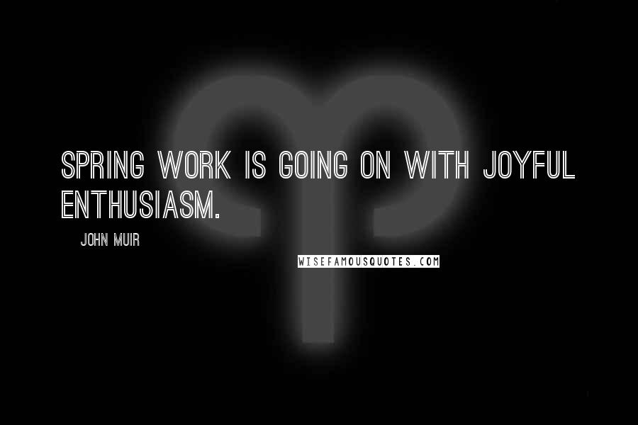 John Muir Quotes: Spring work is going on with joyful enthusiasm.