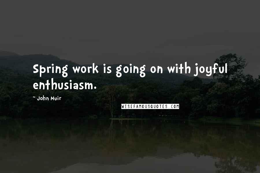 John Muir Quotes: Spring work is going on with joyful enthusiasm.