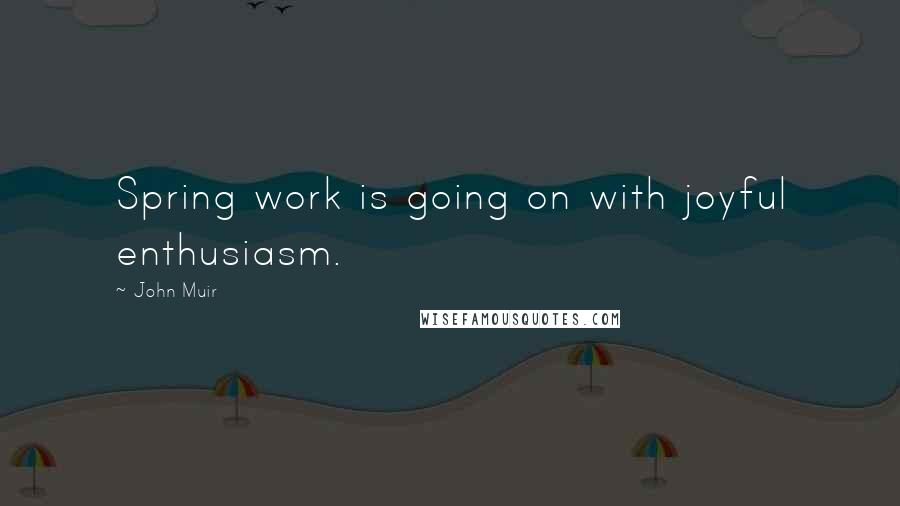 John Muir Quotes: Spring work is going on with joyful enthusiasm.