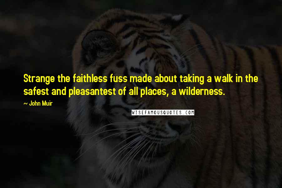 John Muir Quotes: Strange the faithless fuss made about taking a walk in the safest and pleasantest of all places, a wilderness.