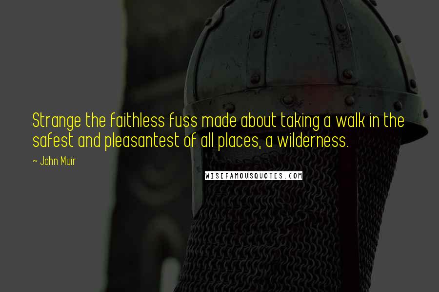 John Muir Quotes: Strange the faithless fuss made about taking a walk in the safest and pleasantest of all places, a wilderness.