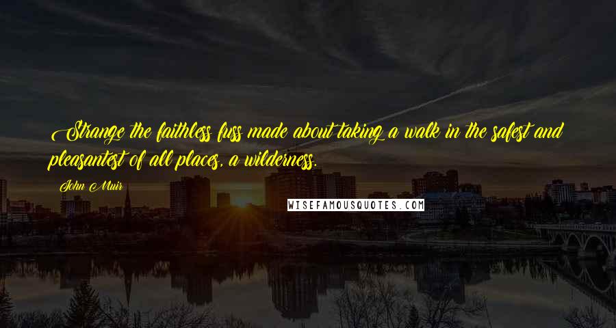 John Muir Quotes: Strange the faithless fuss made about taking a walk in the safest and pleasantest of all places, a wilderness.