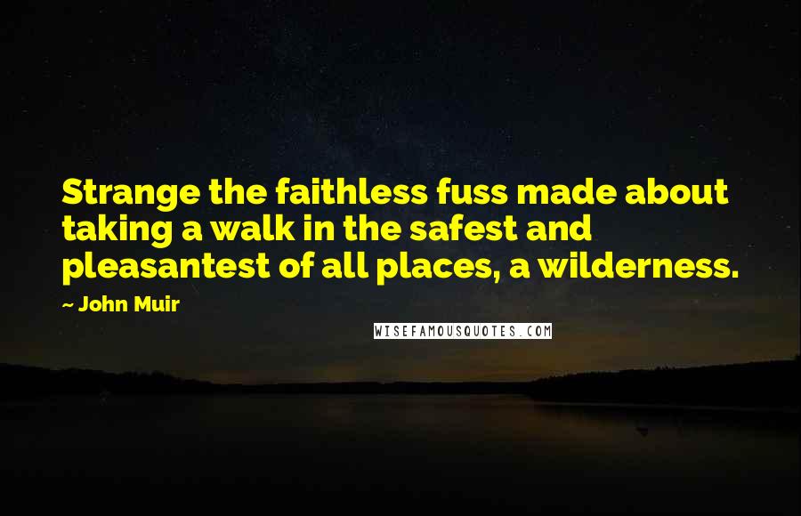 John Muir Quotes: Strange the faithless fuss made about taking a walk in the safest and pleasantest of all places, a wilderness.