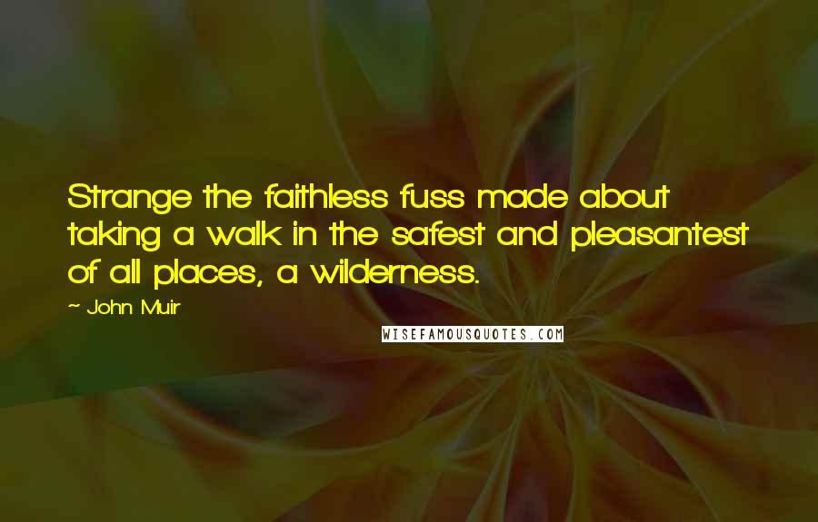 John Muir Quotes: Strange the faithless fuss made about taking a walk in the safest and pleasantest of all places, a wilderness.