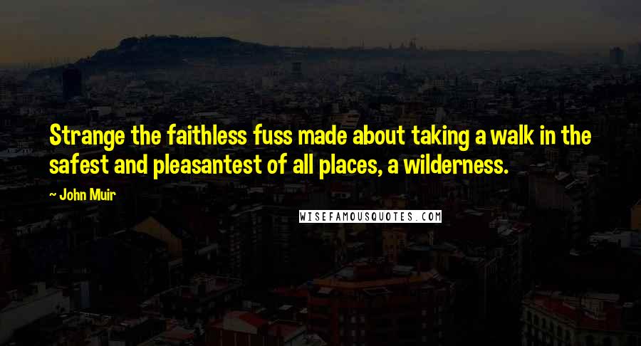 John Muir Quotes: Strange the faithless fuss made about taking a walk in the safest and pleasantest of all places, a wilderness.