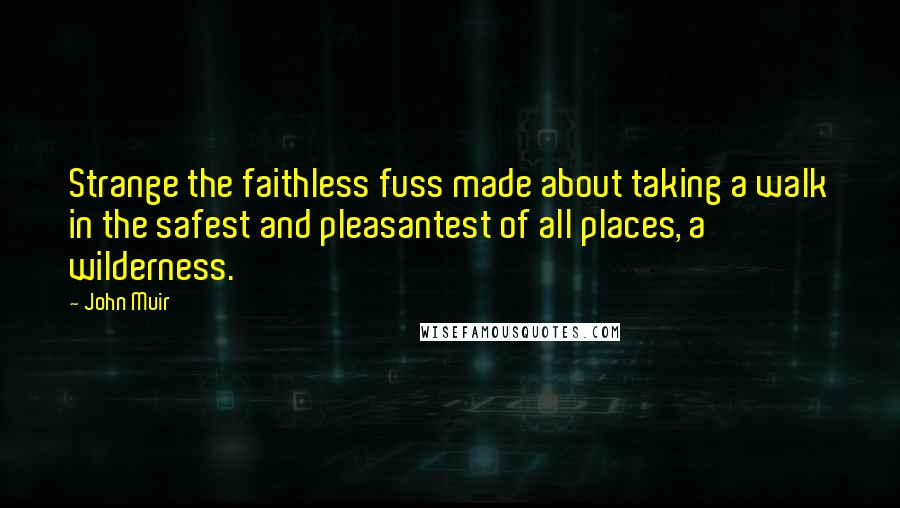 John Muir Quotes: Strange the faithless fuss made about taking a walk in the safest and pleasantest of all places, a wilderness.
