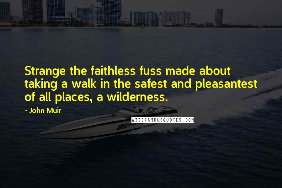 John Muir Quotes: Strange the faithless fuss made about taking a walk in the safest and pleasantest of all places, a wilderness.