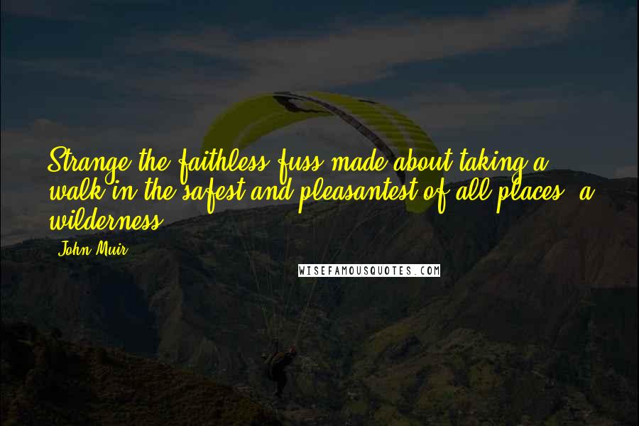 John Muir Quotes: Strange the faithless fuss made about taking a walk in the safest and pleasantest of all places, a wilderness.
