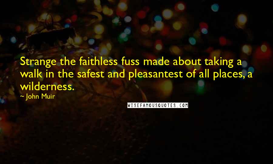 John Muir Quotes: Strange the faithless fuss made about taking a walk in the safest and pleasantest of all places, a wilderness.