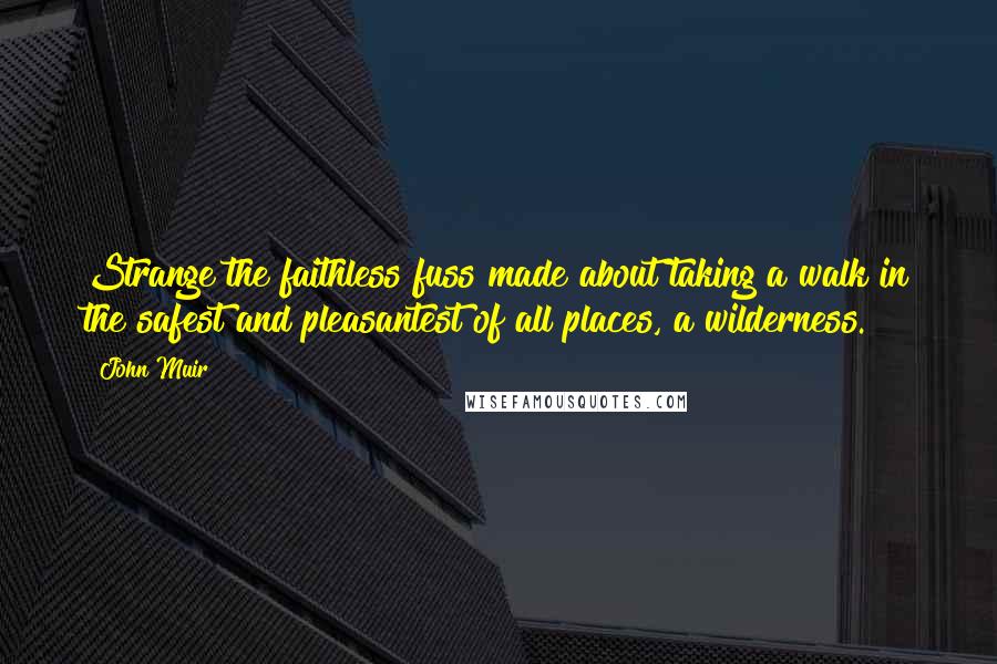 John Muir Quotes: Strange the faithless fuss made about taking a walk in the safest and pleasantest of all places, a wilderness.