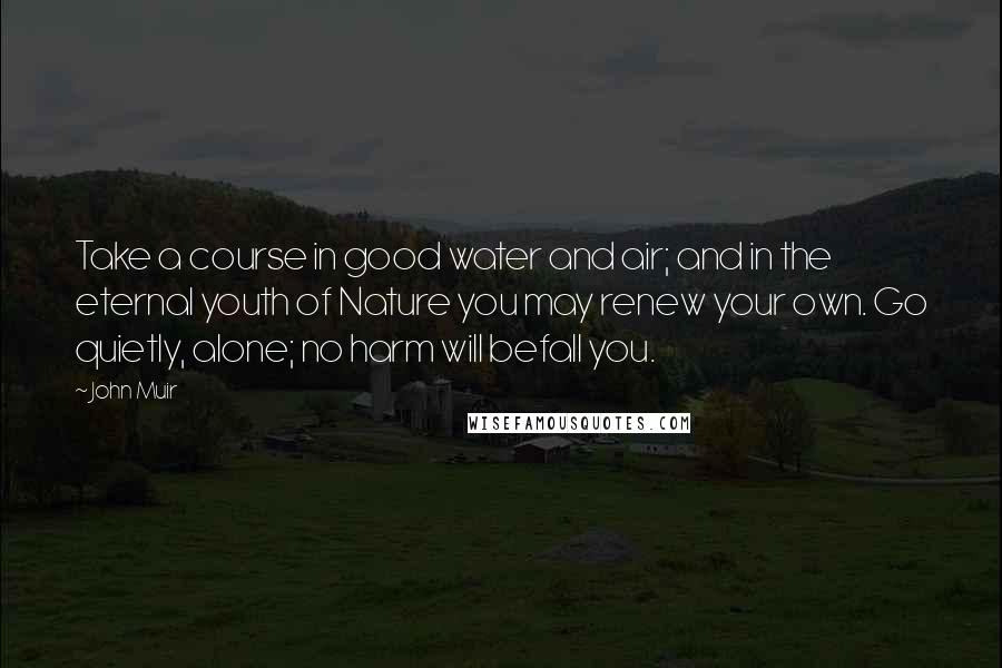 John Muir Quotes: Take a course in good water and air; and in the eternal youth of Nature you may renew your own. Go quietly, alone; no harm will befall you.