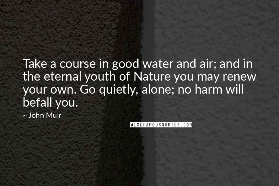 John Muir Quotes: Take a course in good water and air; and in the eternal youth of Nature you may renew your own. Go quietly, alone; no harm will befall you.