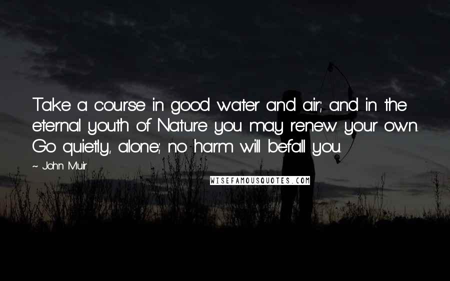 John Muir Quotes: Take a course in good water and air; and in the eternal youth of Nature you may renew your own. Go quietly, alone; no harm will befall you.