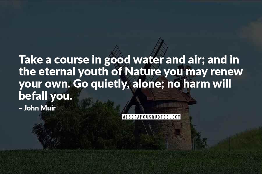 John Muir Quotes: Take a course in good water and air; and in the eternal youth of Nature you may renew your own. Go quietly, alone; no harm will befall you.