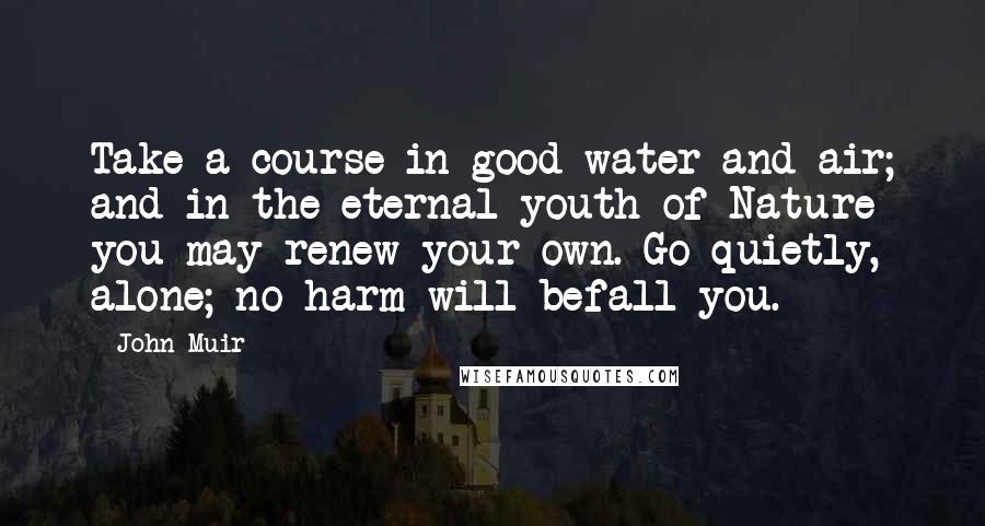 John Muir Quotes: Take a course in good water and air; and in the eternal youth of Nature you may renew your own. Go quietly, alone; no harm will befall you.