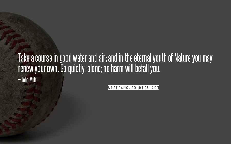 John Muir Quotes: Take a course in good water and air; and in the eternal youth of Nature you may renew your own. Go quietly, alone; no harm will befall you.