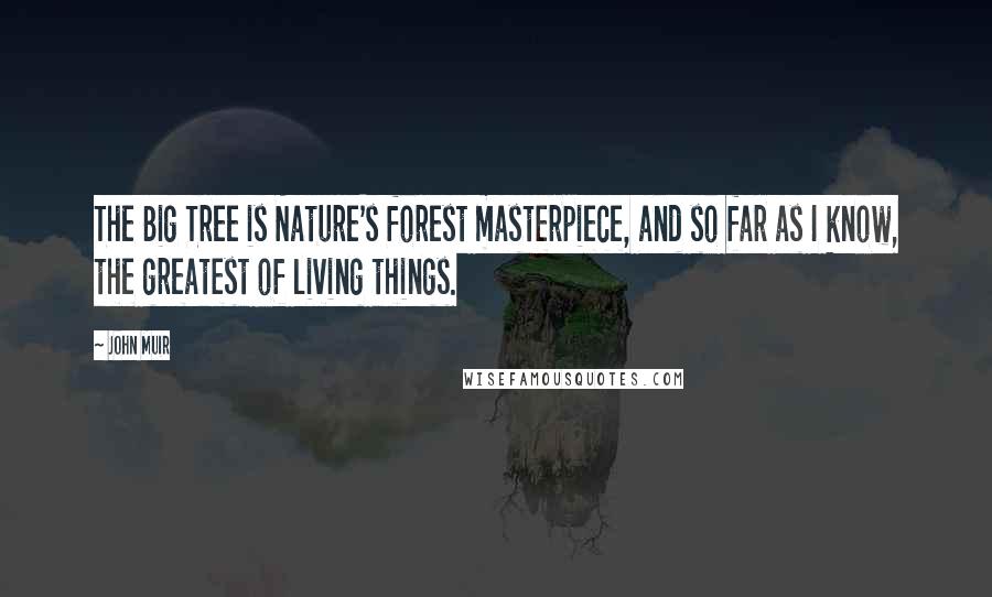 John Muir Quotes: The Big Tree is Nature's forest masterpiece, and so far as I know, the greatest of living things.