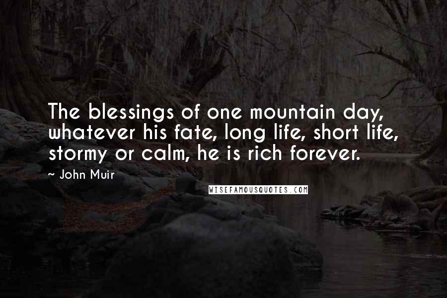 John Muir Quotes: The blessings of one mountain day, whatever his fate, long life, short life, stormy or calm, he is rich forever.