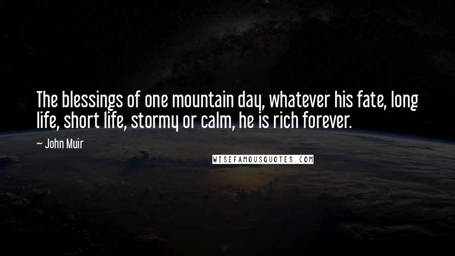 John Muir Quotes: The blessings of one mountain day, whatever his fate, long life, short life, stormy or calm, he is rich forever.