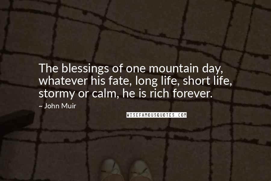 John Muir Quotes: The blessings of one mountain day, whatever his fate, long life, short life, stormy or calm, he is rich forever.