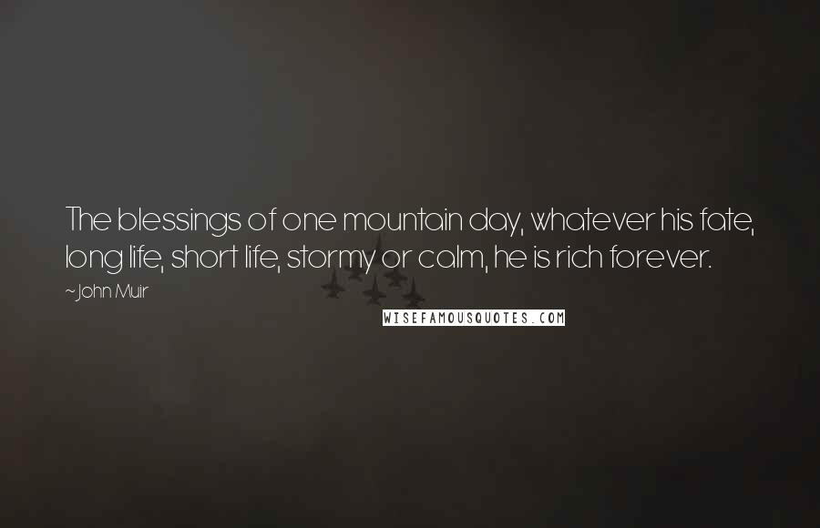 John Muir Quotes: The blessings of one mountain day, whatever his fate, long life, short life, stormy or calm, he is rich forever.