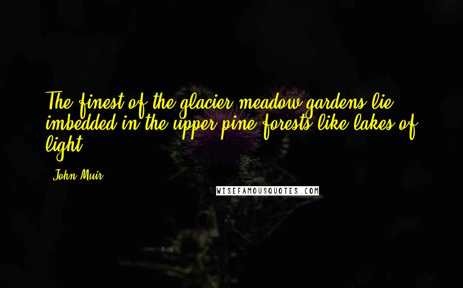 John Muir Quotes: The finest of the glacier meadow gardens lie ... imbedded in the upper pine forests like lakes of light.