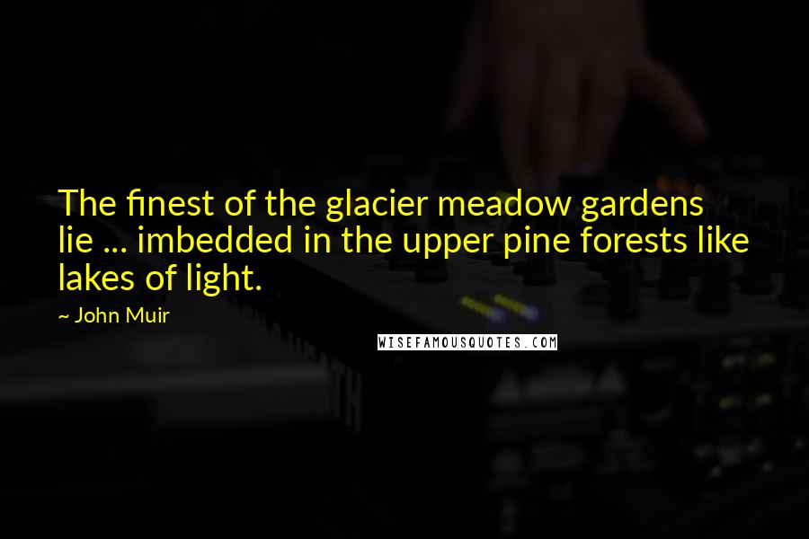 John Muir Quotes: The finest of the glacier meadow gardens lie ... imbedded in the upper pine forests like lakes of light.