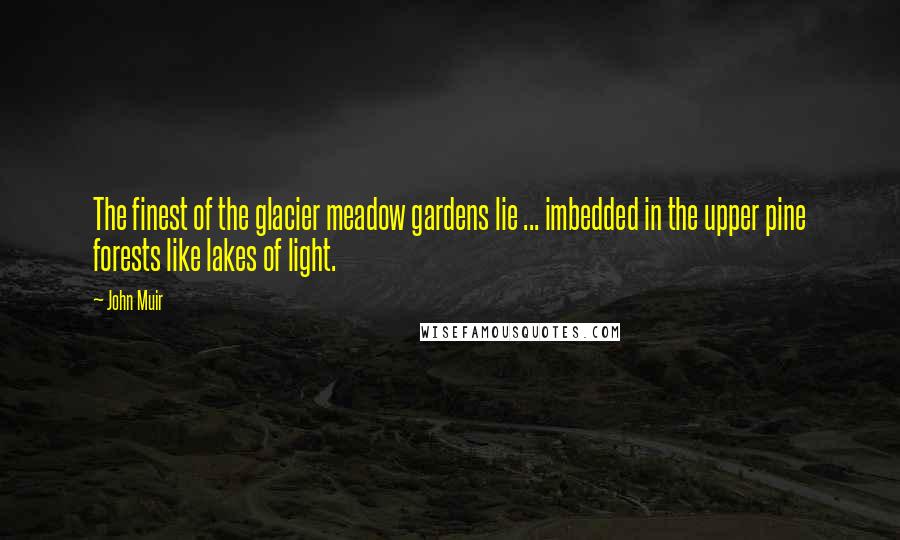 John Muir Quotes: The finest of the glacier meadow gardens lie ... imbedded in the upper pine forests like lakes of light.
