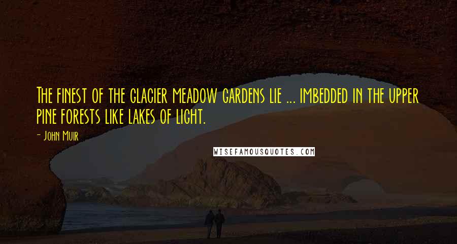 John Muir Quotes: The finest of the glacier meadow gardens lie ... imbedded in the upper pine forests like lakes of light.