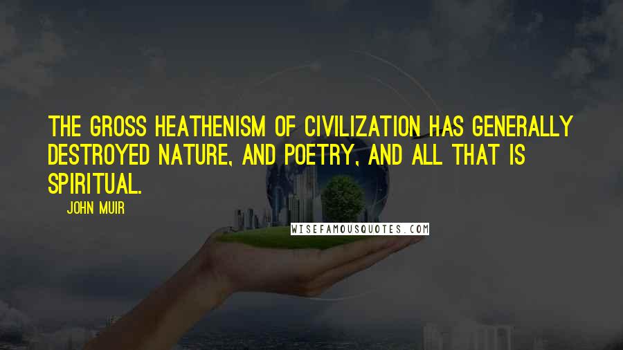John Muir Quotes: The gross heathenism of civilization has generally destroyed nature, and poetry, and all that is spiritual.