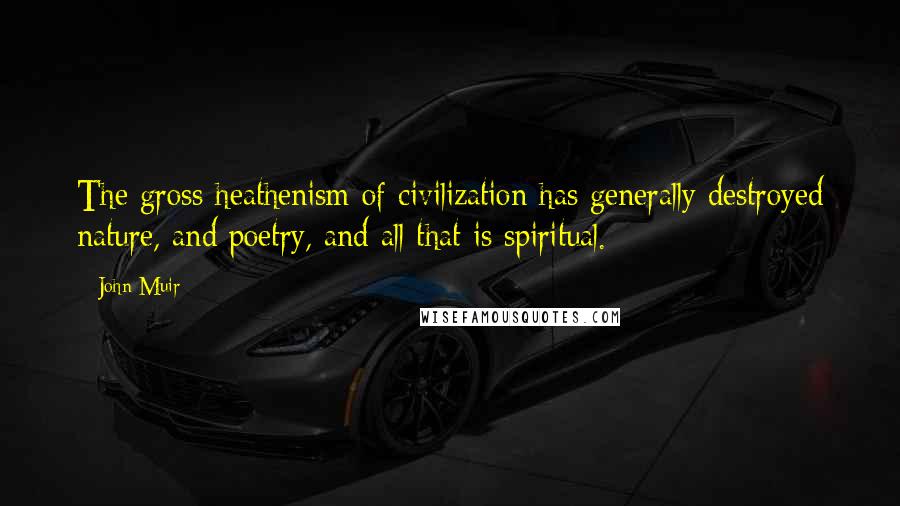 John Muir Quotes: The gross heathenism of civilization has generally destroyed nature, and poetry, and all that is spiritual.