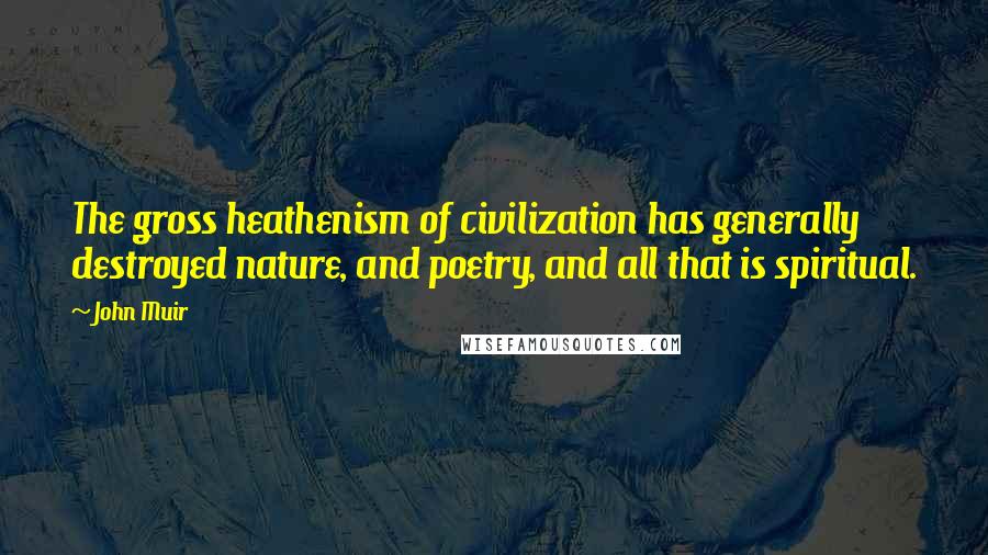 John Muir Quotes: The gross heathenism of civilization has generally destroyed nature, and poetry, and all that is spiritual.