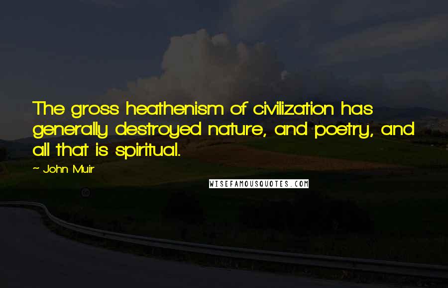 John Muir Quotes: The gross heathenism of civilization has generally destroyed nature, and poetry, and all that is spiritual.