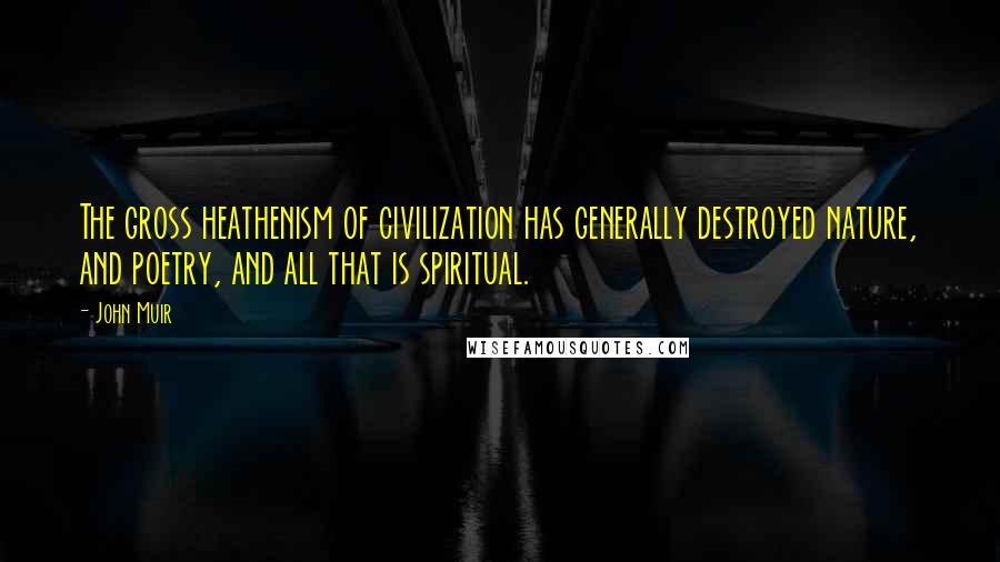 John Muir Quotes: The gross heathenism of civilization has generally destroyed nature, and poetry, and all that is spiritual.