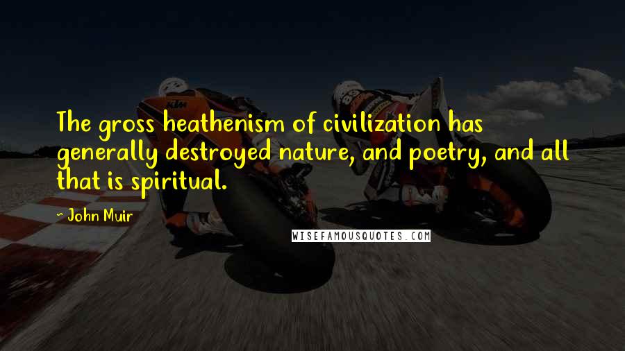 John Muir Quotes: The gross heathenism of civilization has generally destroyed nature, and poetry, and all that is spiritual.