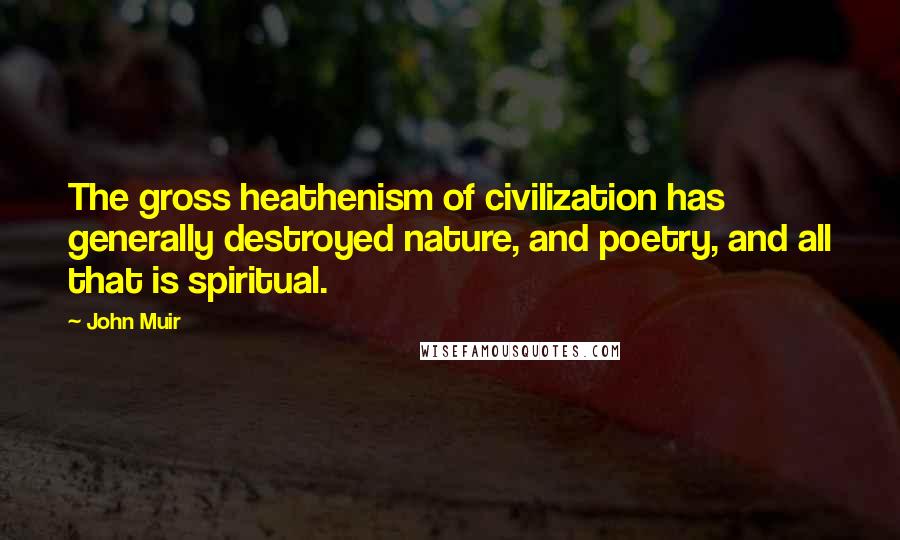 John Muir Quotes: The gross heathenism of civilization has generally destroyed nature, and poetry, and all that is spiritual.