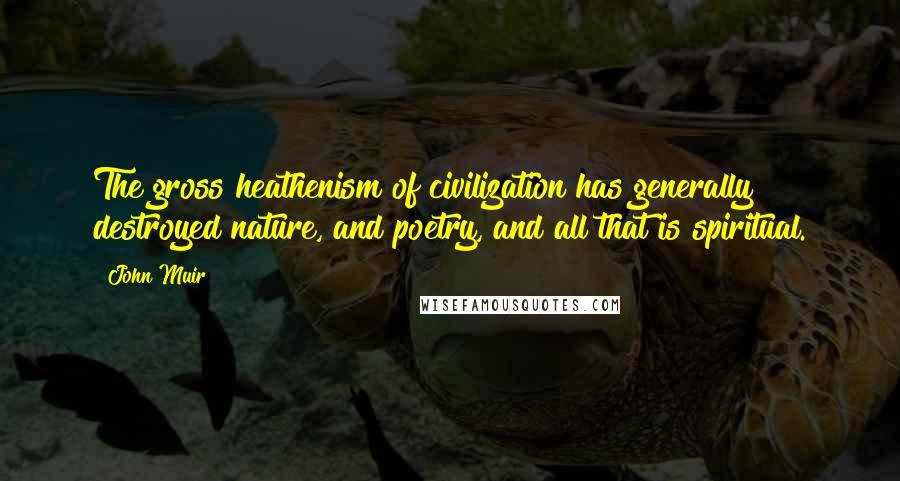John Muir Quotes: The gross heathenism of civilization has generally destroyed nature, and poetry, and all that is spiritual.