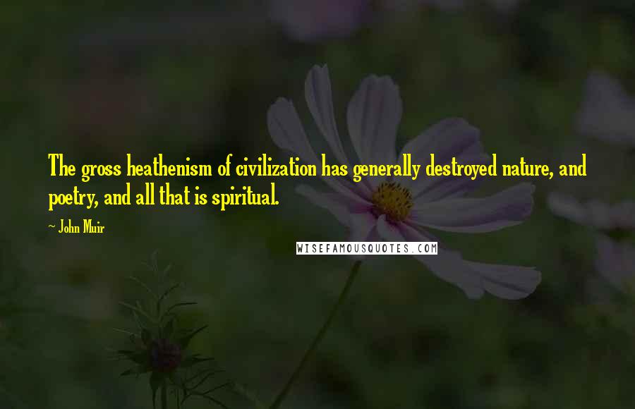 John Muir Quotes: The gross heathenism of civilization has generally destroyed nature, and poetry, and all that is spiritual.