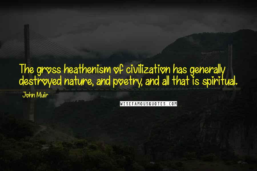 John Muir Quotes: The gross heathenism of civilization has generally destroyed nature, and poetry, and all that is spiritual.