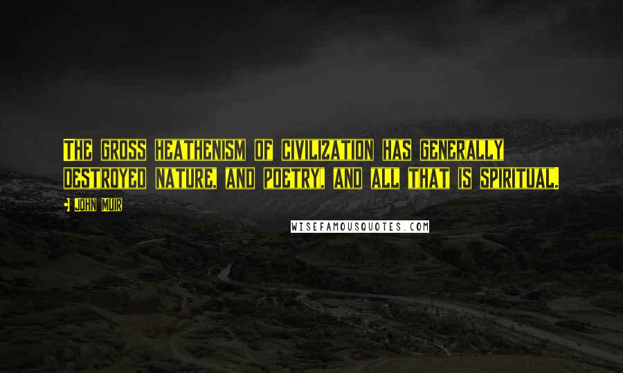 John Muir Quotes: The gross heathenism of civilization has generally destroyed nature, and poetry, and all that is spiritual.