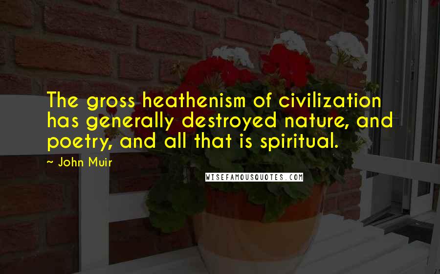 John Muir Quotes: The gross heathenism of civilization has generally destroyed nature, and poetry, and all that is spiritual.