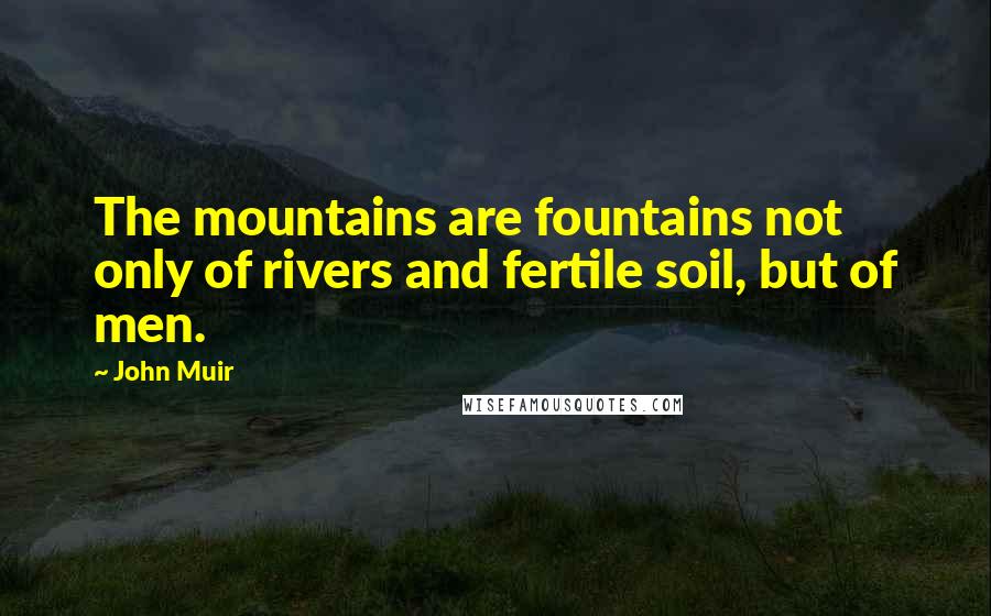 John Muir Quotes: The mountains are fountains not only of rivers and fertile soil, but of men.